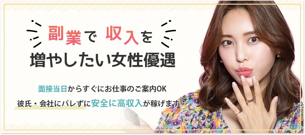 副業で収入を増やしたい女性優遇。面接当日からすぐにお仕事のご案内OK。彼氏・会社にバレずに安全に高収入が稼げます。