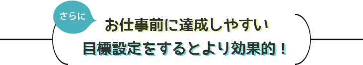 さらにお仕事前に達成しやすい目標設定をするとより効果的!