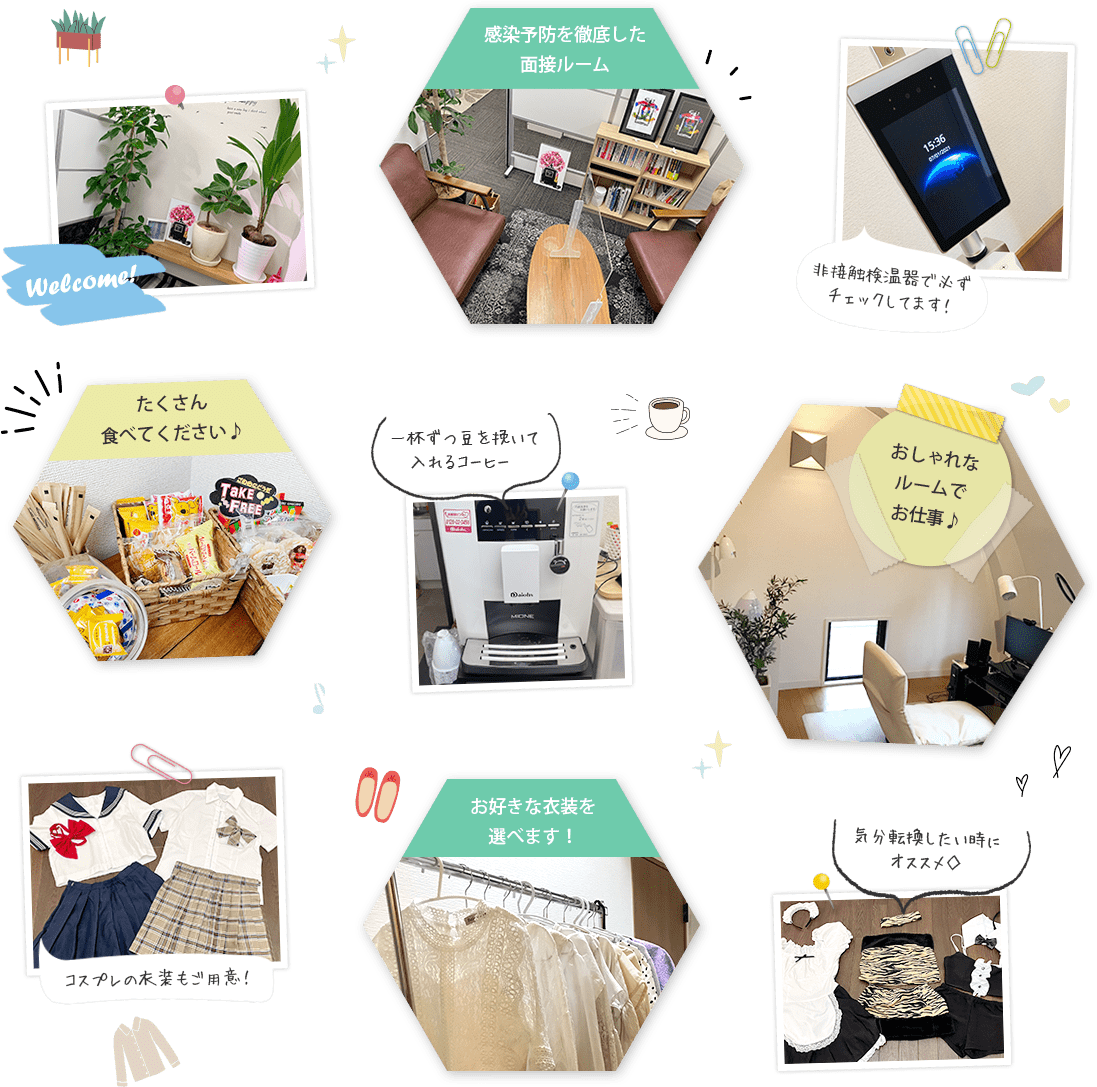 Welcome!感染予防を徹底した面接ルーム非接触検温器で必ずチェックしてます!たくさん食べてください♪一杯ずつ豆を挽いて入れるコーヒー♡おしゃれなルームでお仕事♪コスプレの衣装もご用意!お好きな衣装を選べます!気分転換したい時にオススメ◇