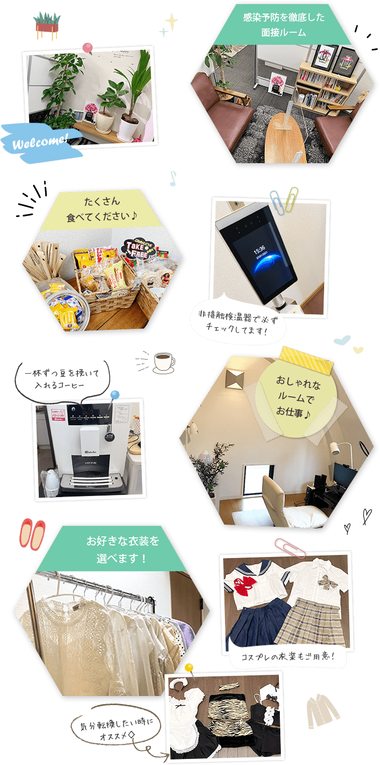 Welcome!感染予防を徹底した面接ルーム非接触検温器で必ずチェックしてます!たくさん食べてください♪一杯ずつ豆を挽いて入れるコーヒー♡おしゃれなルームでお仕事♪コスプレの衣装もご用意!お好きな衣装を選べます!気分転換したい時にオススメ◇